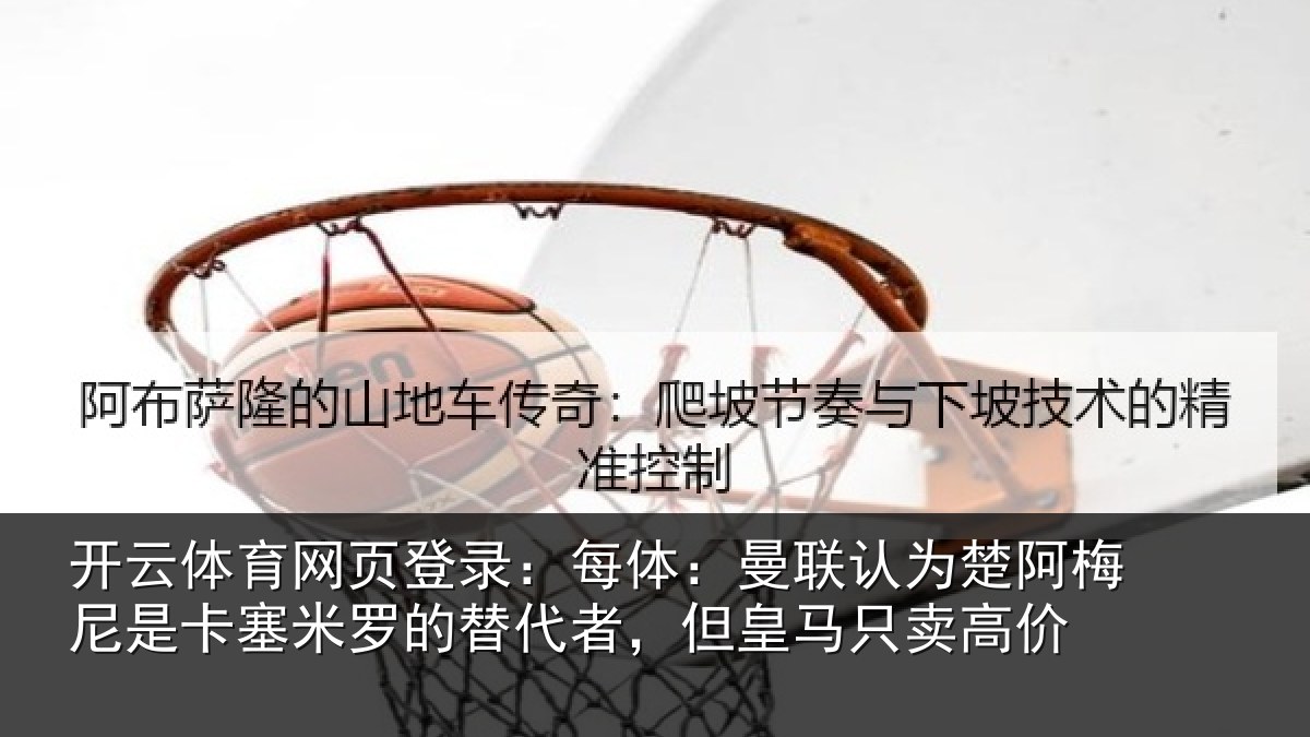 开云体育网页登录：每体：曼联认为楚阿梅尼是卡塞米罗的替代者，但皇马只卖高价