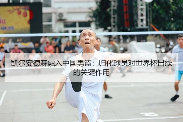 凯尔安德森融入中国男篮：归化球员对世界杯出线的关键作用