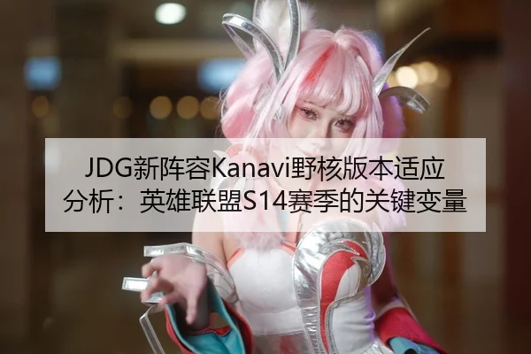 JDG新阵容Kanavi野核版本适应分析：英雄联盟S14赛季的关键变量