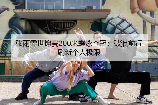 张雨霏世锦赛200米蝶泳夺冠：破浪前行刷新个人极限