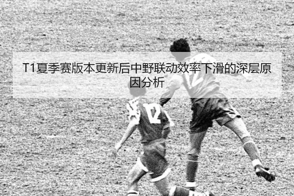 T1夏季赛版本更新后中野联动效率下滑的深层原因分析