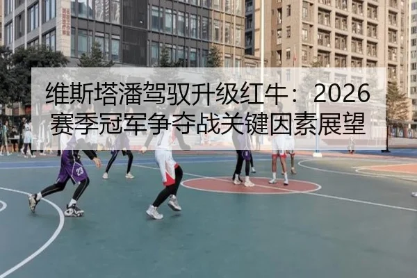 维斯塔潘驾驭升级红牛：2026赛季冠军争夺战关键因素展望