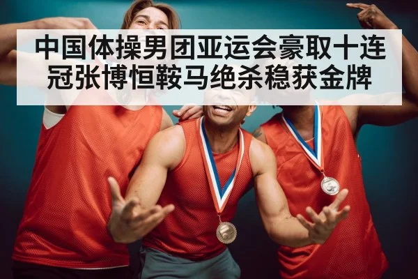 中国体操男团亚运会豪取十连冠张博恒鞍马绝杀稳获金牌