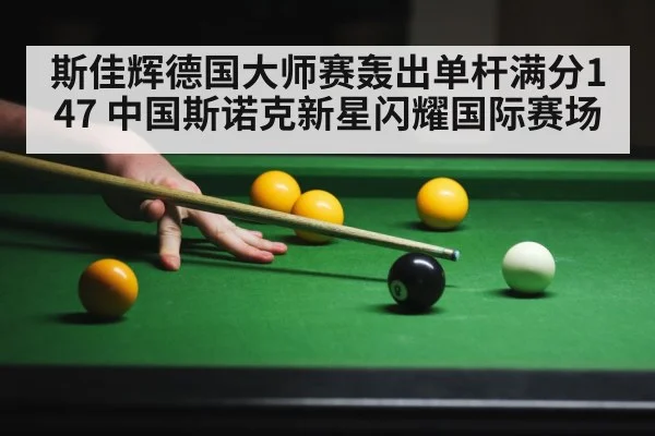 斯佳辉德国大师赛轰出单杆满分147 中国斯诺克新星闪耀国际赛场
