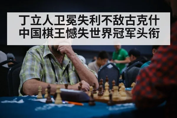 丁立人卫冕失利不敌古克什 中国棋王憾失世界冠军头衔